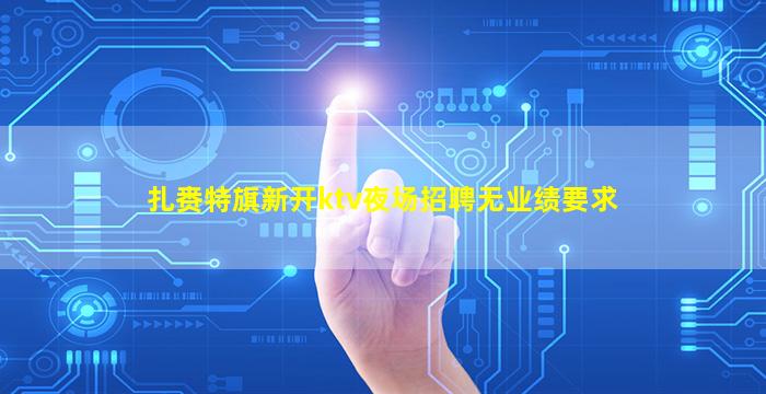 扎赉特旗新开ktv夜场招聘无业绩要求