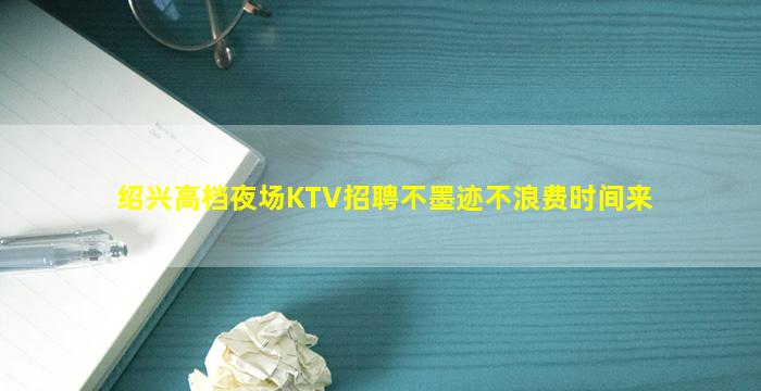绍兴高档夜场KTV招聘不墨迹不浪费时间来